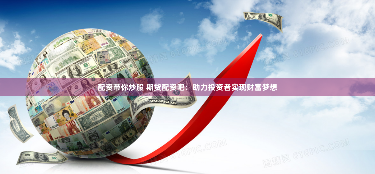 配资带你炒股 期货配资吧：助力投资者实现财富梦想