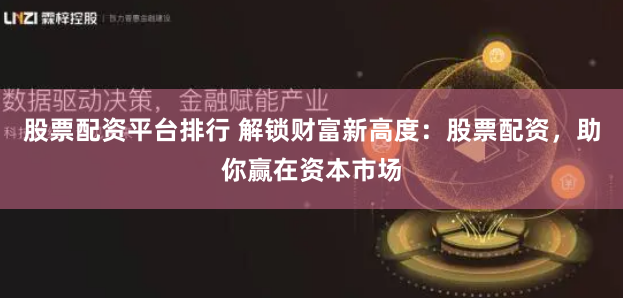 股票配资平台排行 解锁财富新高度：股票配资，助你赢在资本市场