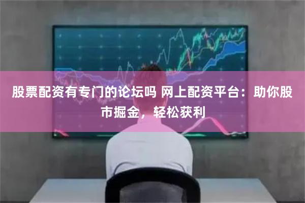 股票配资有专门的论坛吗 网上配资平台：助你股市掘金，轻松获利