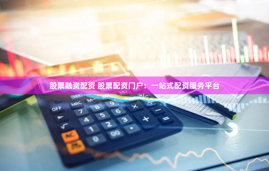 股票融资配资 股票配资门户：一站式配资服务平台