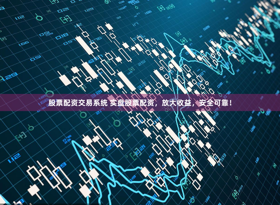 股票配资交易系统 实盘股票配资，放大收益，安全可靠！