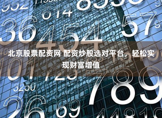 北京股票配资网 配资炒股选对平台，轻松实现财富增值
