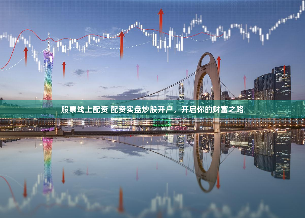 股票线上配资 配资实盘炒股开户，开启你的财富之路