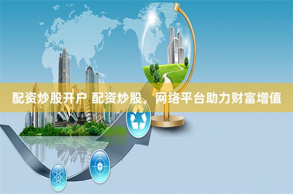 配资炒股开户 配资炒股，网络平台助力财富增值